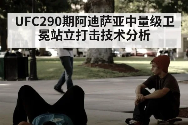 UFC290期阿迪萨亚中量级卫冕站立打击技术分析