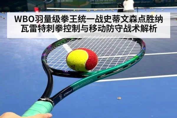 WBO羽量级拳王统一战史蒂文森点胜纳瓦雷特刺拳控制与移动防守战术解析