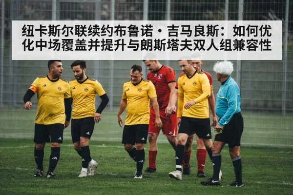 纽卡斯尔联续约布鲁诺·吉马良斯:如何优化中场覆盖并提升与朗斯塔夫双人组兼容性
