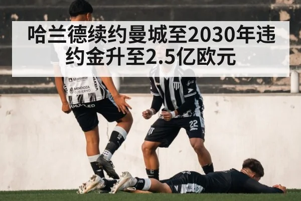 哈兰德续约曼城至2030年违约金升至2.5亿欧元