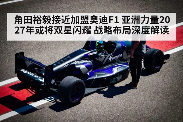 角田裕毅接近加盟奥迪F1 亚洲力量2027年或将双星闪耀 战略布局深度解读