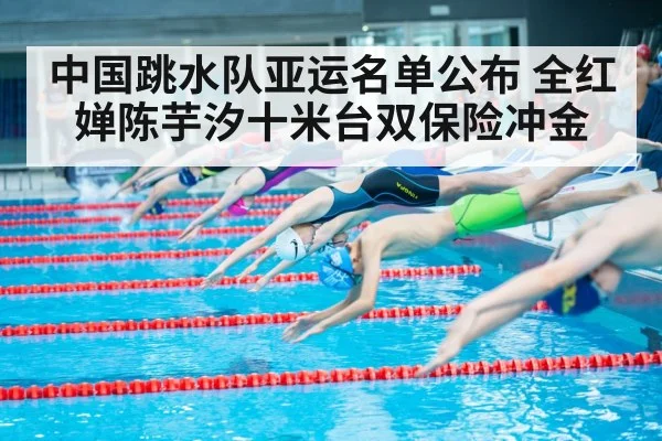 中国跳水队亚运名单公布 全红婵陈芋汐十米台双保险冲金
